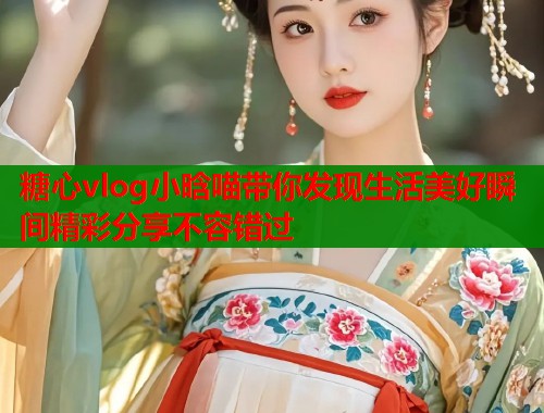糖心vlog小晗喵带你发现生活美好瞬间精彩分享不容错过