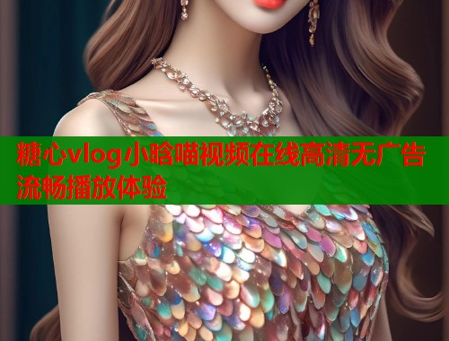 糖心vlog小晗喵视频在线高清无广告流畅播放体验