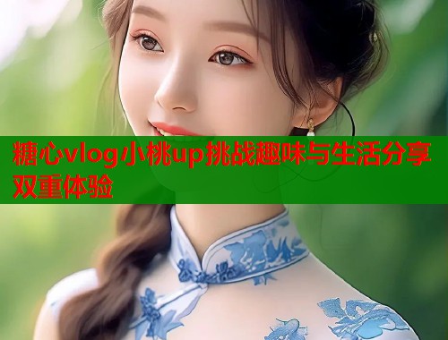 糖心vlog小桃up挑战趣味与生活分享双重体验