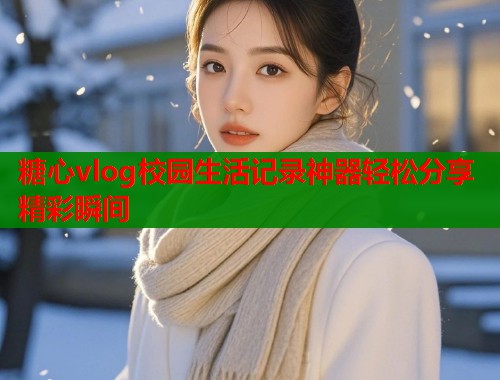 糖心vlog校园生活记录神器轻松分享精彩瞬间