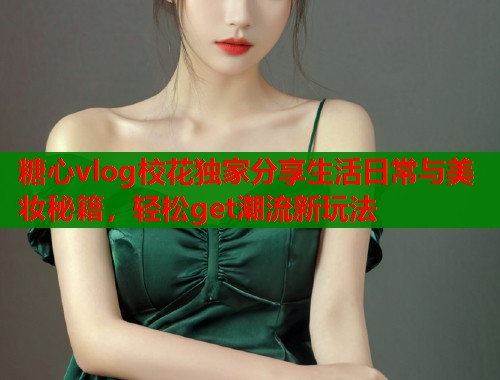糖心vlog校花独家分享生活日常与美妆秘籍，轻松get潮流新玩法