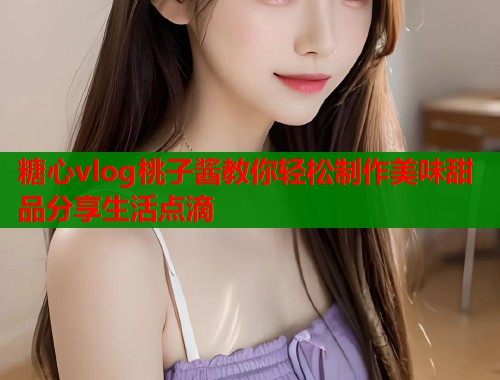 糖心vlog桃子酱教你轻松制作美味甜品分享生活点滴