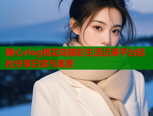 糖心vlog桃花岛精彩生活记录平台轻松分享日常与美景