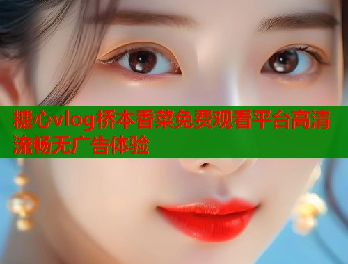 糖心vlog桥本香菜免费观看平台高清流畅无广告体验