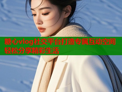 糖心vlog社交平台打造专属互动空间轻松分享精彩生活