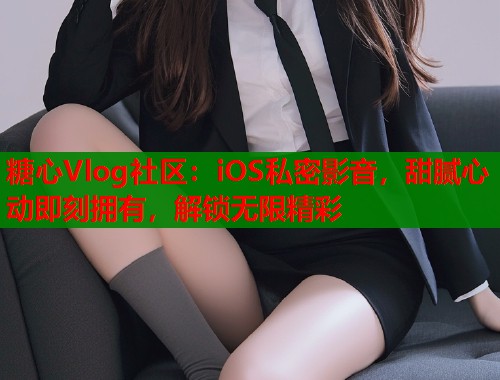 糖心Vlog社区：iOS私密影音，甜腻心动即刻拥有，解锁无限精彩