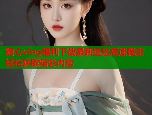 糖心vlog福利下载最新地址高速稳定轻松获取精彩内容