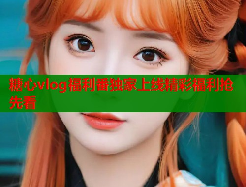糖心vlog福利番独家上线精彩福利抢先看