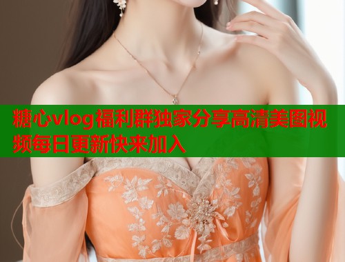 糖心vlog福利群独家分享高清美图视频每日更新快来加入