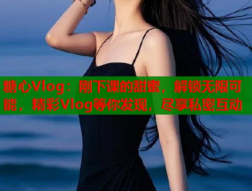 糖心Vlog：刚下课的甜蜜，解锁无限可能，精彩Vlog等你发现，尽享私密互动