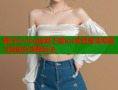 糖行心vlog官网下载ios体验高清剪辑与智能分享新玩法