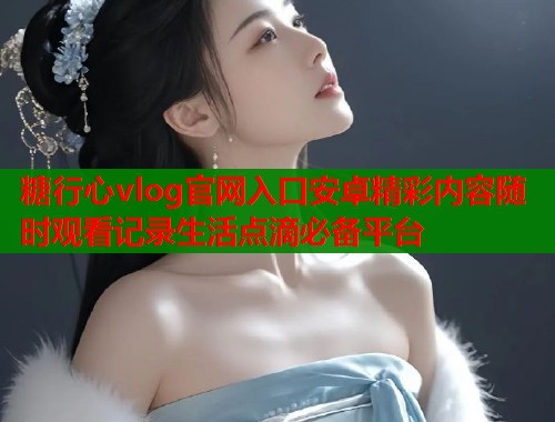 糖行心vlog官网入口安卓精彩内容随时观看记录生活点滴必备平台