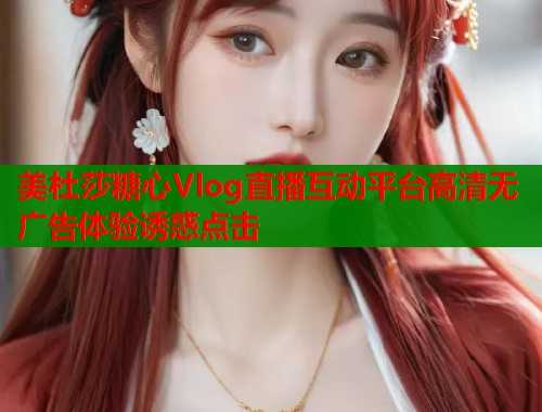 美杜莎糖心Vlog直播互动平台高清无广告体验诱惑点击