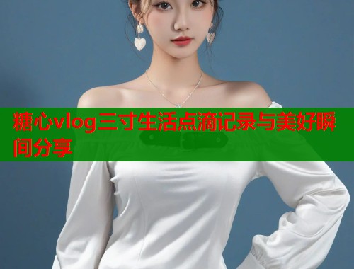 糖心vlog三寸生活点滴记录与美好瞬间分享