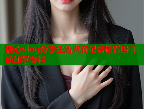 糖心vlog分享生活点滴记录精彩瞬间的知乎专栏