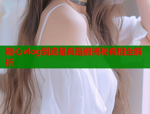 糖心vlog到底是真是假揭秘真相全解析