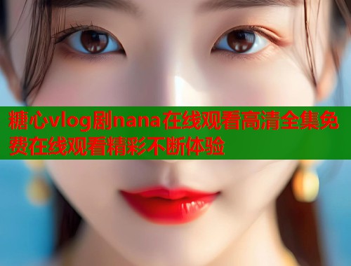糖心vlog剧nana在线观看高清全集免费在线观看精彩不断体验