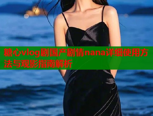 糖心vlog剧国产剧情nana详细使用方法与观影指南解析