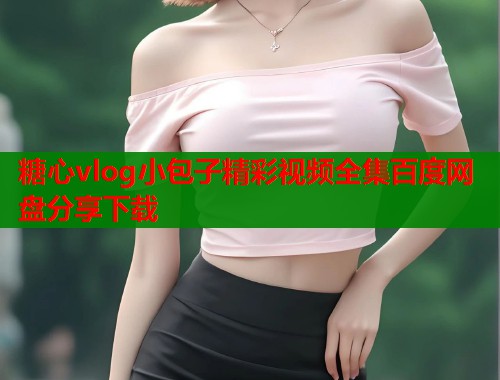 糖心vlog小包子精彩视频全集百度网盘分享下载