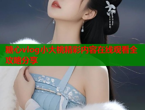 糖心vlog小大桃精彩内容在线观看全攻略分享