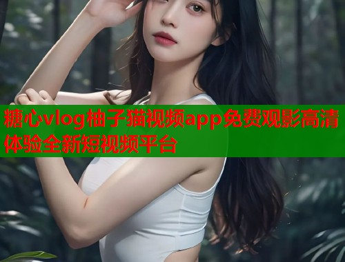 糖心vlog柚子猫视频app免费观影高清体验全新短视频平台