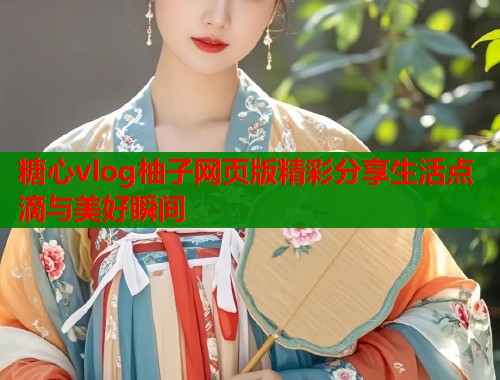 糖心vlog柚子网页版精彩分享生活点滴与美好瞬间