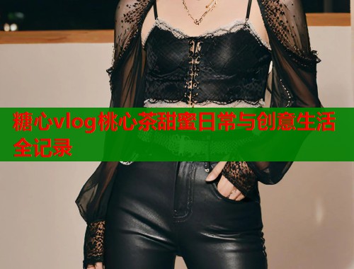 糖心vlog桃心茶甜蜜日常与创意生活全记录