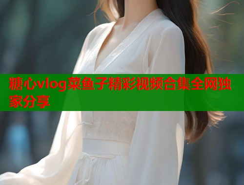 糖心vlog菜鱼子精彩视频合集全网独家分享