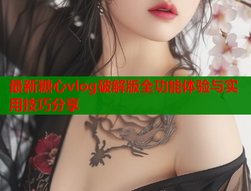 最新糖心vlog破解版全功能体验与实用技巧分享
