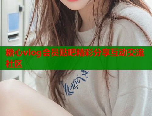 糖心vlog会员贴吧精彩分享互动交流社区