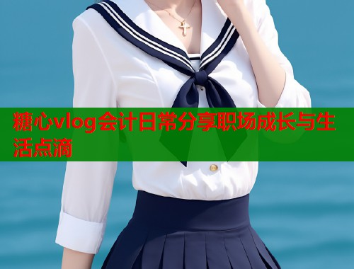 糖心vlog会计日常分享职场成长与生活点滴