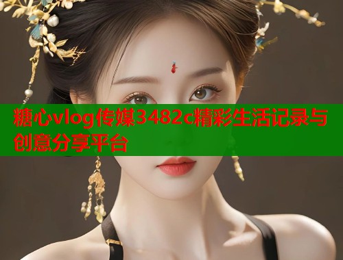 糖心vlog传媒3482c精彩生活记录与创意分享平台