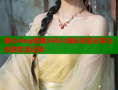 糖心vlog传媒3482c精彩内容分享与创意生活记录