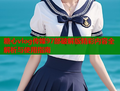糖心vlog传媒97部破解版精彩内容全解析与使用指南