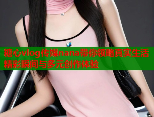 糖心vlog传媒nana带你领略真实生活精彩瞬间与多元创作体验