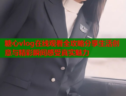 糖心vlog在线观看全攻略分享生活创意与精彩瞬间感受真实魅力