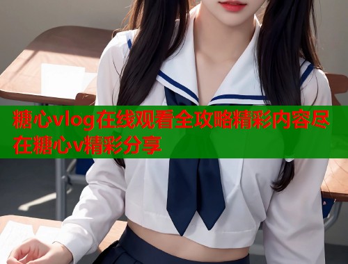 糖心vlog在线观看全攻略精彩内容尽在糖心v精彩分享