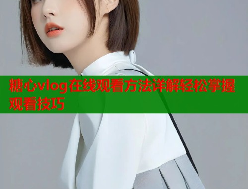 糖心vlog在线观看方法详解轻松掌握观看技巧