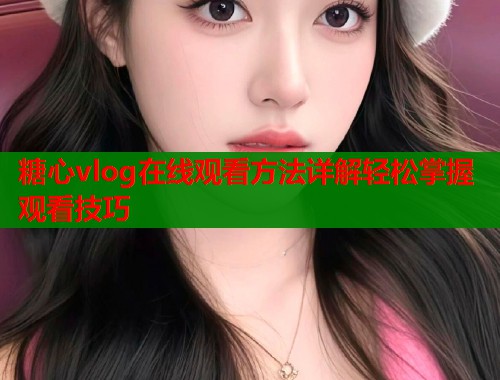 糖心vlog在线观看方法详解轻松掌握观看技巧