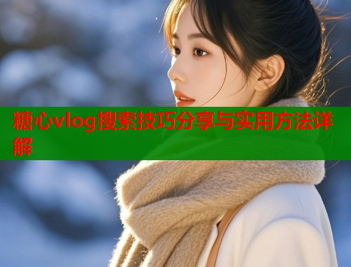 糖心vlog搜索技巧分享与实用方法详解