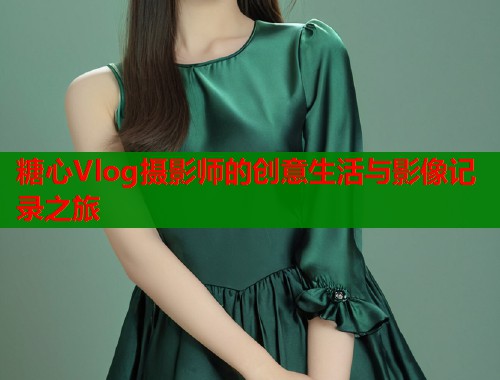 糖心Vlog摄影师的创意生活与影像记录之旅