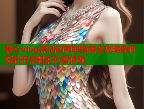糖心vlog激活码领取指南全攻略助你轻松开启精彩内容体验
