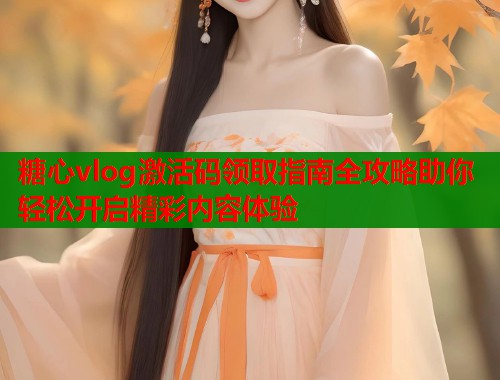 糖心vlog激活码领取指南全攻略助你轻松开启精彩内容体验