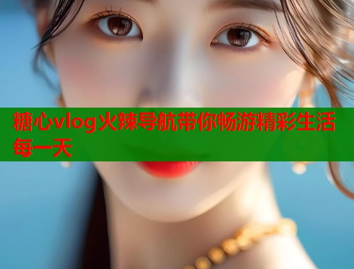 糖心vlog火辣导航带你畅游精彩生活每一天
