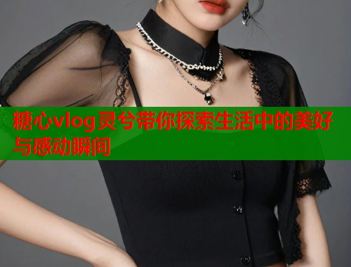 糖心vlog灵兮带你探索生活中的美好与感动瞬间