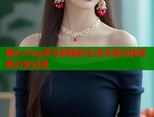 糖心vlog灵兮的精彩生活点滴与独特魅力全记录