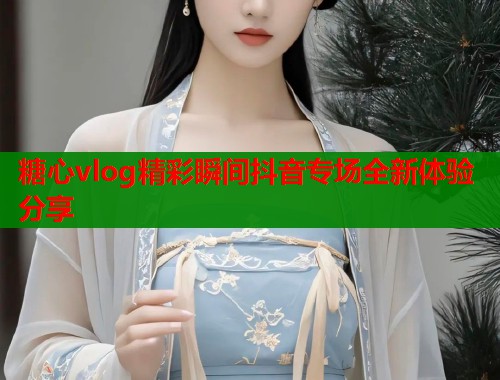 糖心vlog精彩瞬间抖音专场全新体验分享