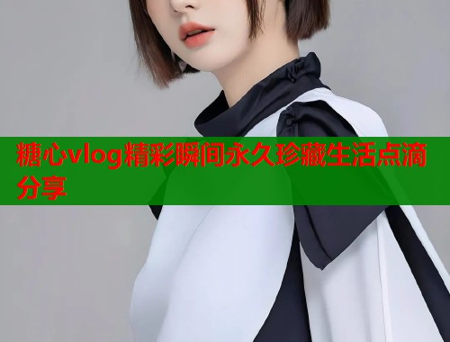 糖心vlog精彩瞬间永久珍藏生活点滴分享