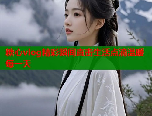 糖心vlog精彩瞬间直击生活点滴温暖每一天
