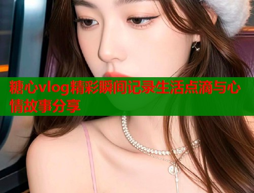 糖心vlog精彩瞬间记录生活点滴与心情故事分享